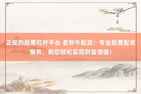 正规的股票杠杆平台 老财牛配资：专业股票配资服务，助您轻松实现财富增值！
