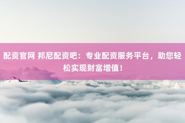 配资官网 邦尼配资吧：专业配资服务平台，助您轻松实现财富增值！