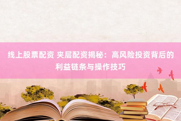 线上股票配资 夹层配资揭秘：高风险投资背后的利益链条与操作技巧
