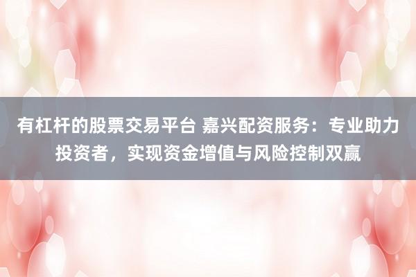 有杠杆的股票交易平台 嘉兴配资服务：专业助力投资者，实现资金增值与风险控制双赢