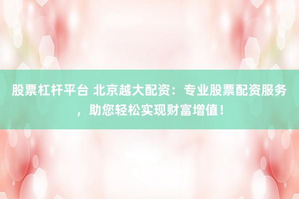 股票杠杆平台 北京越大配资：专业股票配资服务，助您轻松实现财富增值！