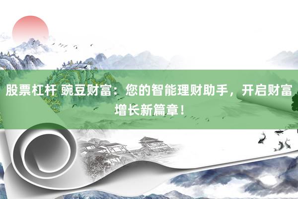股票杠杆 豌豆财富：您的智能理财助手，开启财富增长新篇章！