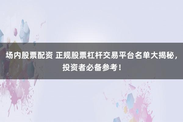 场内股票配资 正规股票杠杆交易平台名单大揭秘，投资者必备参考！