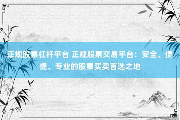 正规股票杠杆平台 正规股票交易平台：安全、便捷、专业的股票买卖首选之地