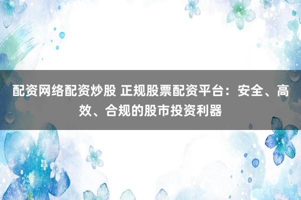 配资网络配资炒股 正规股票配资平台：安全、高效、合规的股市投资利器