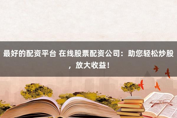 最好的配资平台 在线股票配资公司：助您轻松炒股，放大收益！