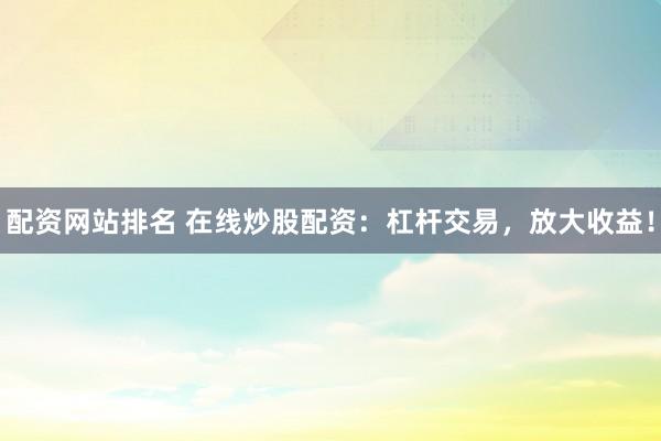 配资网站排名 在线炒股配资：杠杆交易，放大收益！