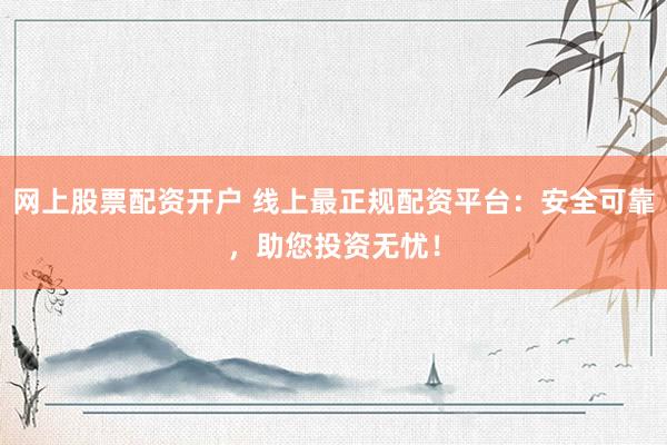 网上股票配资开户 线上最正规配资平台：安全可靠，助您投资无忧！