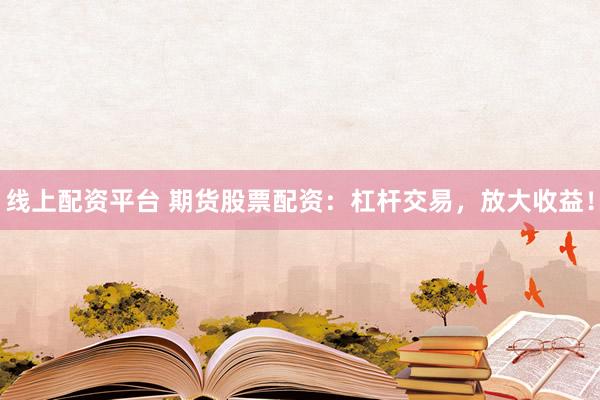 线上配资平台 期货股票配资：杠杆交易，放大收益！