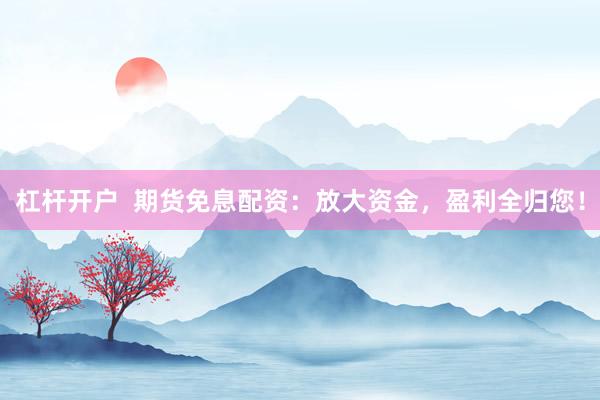 杠杆开户  期货免息配资：放大资金，盈利全归您！