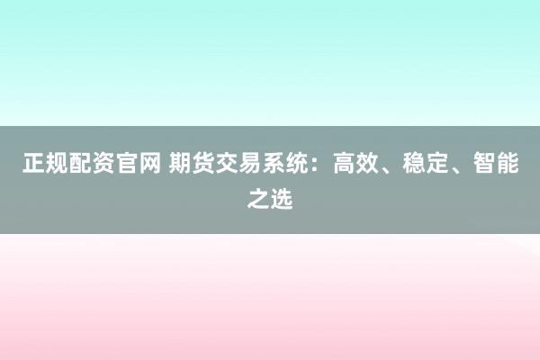 正规配资官网 期货交易系统：高效、稳定、智能之选