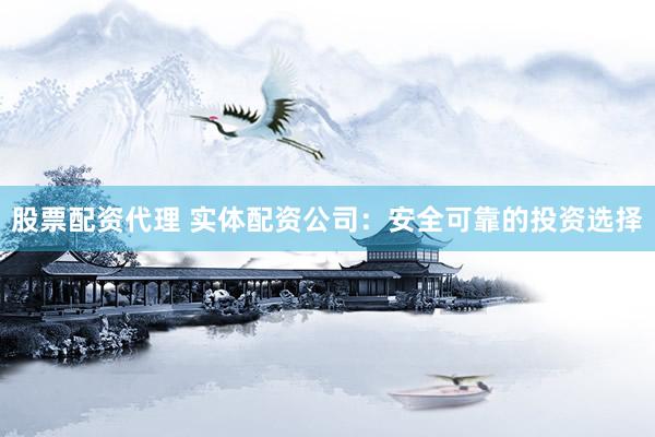 股票配资代理 实体配资公司：安全可靠的投资选择