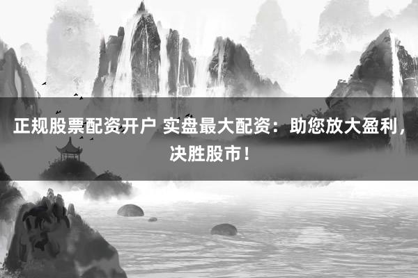 正规股票配资开户 实盘最大配资：助您放大盈利，决胜股市！