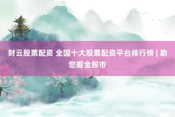 财云股票配资 全国十大股票配资平台排行榜 | 助您掘金股市