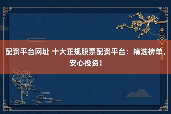 配资平台网址 十大正规股票配资平台：精选榜单，安心投资！