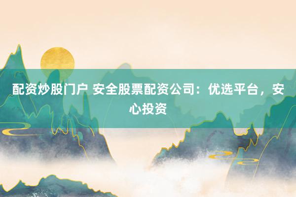 配资炒股门户 安全股票配资公司：优选平台，安心投资