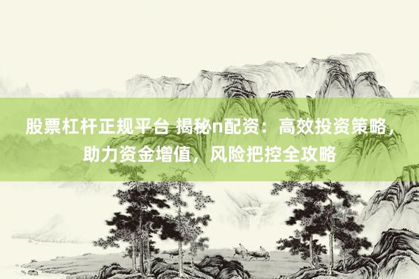 股票杠杆正规平台 揭秘n配资：高效投资策略，助力资金增值，风险把控全攻略