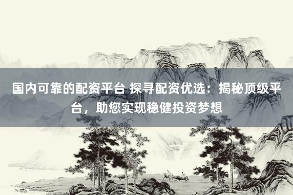 国内可靠的配资平台 探寻配资优选：揭秘顶级平台，助您实现稳健投资梦想