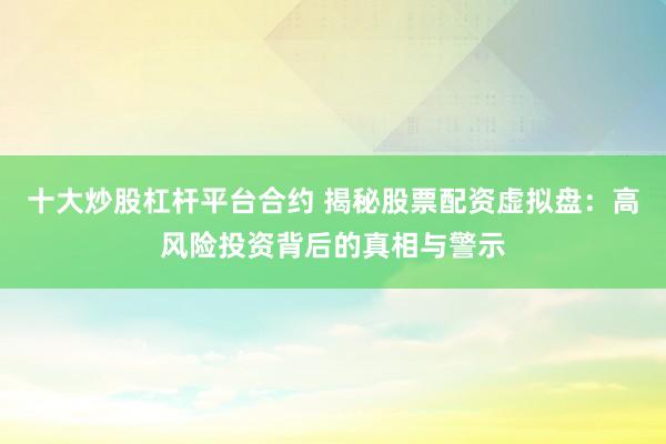 十大炒股杠杆平台合约 揭秘股票配资虚拟盘：高风险投资背后的真相与警示