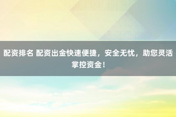 配资排名 配资出金快速便捷，安全无忧，助您灵活掌控资金！