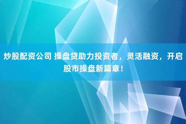 炒股配资公司 操盘贷助力投资者，灵活融资，开启股市操盘新篇章！