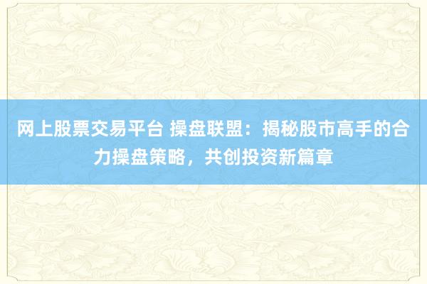 网上股票交易平台 操盘联盟：揭秘股市高手的合力操盘策略，共创投资新篇章