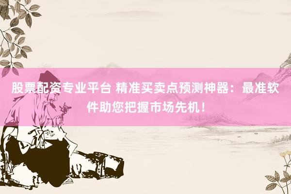 股票配资专业平台 精准买卖点预测神器：最准软件助您把握市场先机！