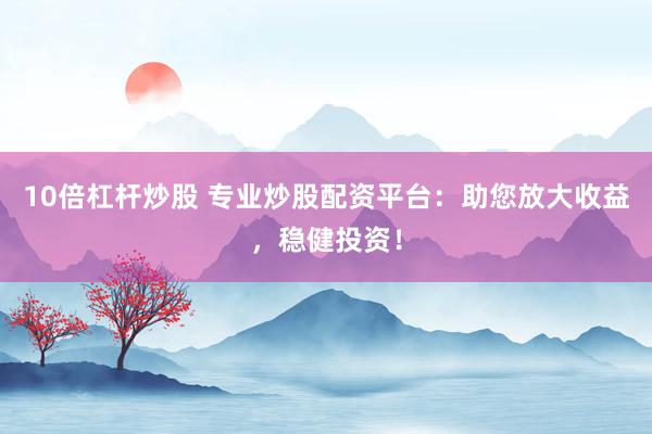 10倍杠杆炒股 专业炒股配资平台：助您放大收益，稳健投资！