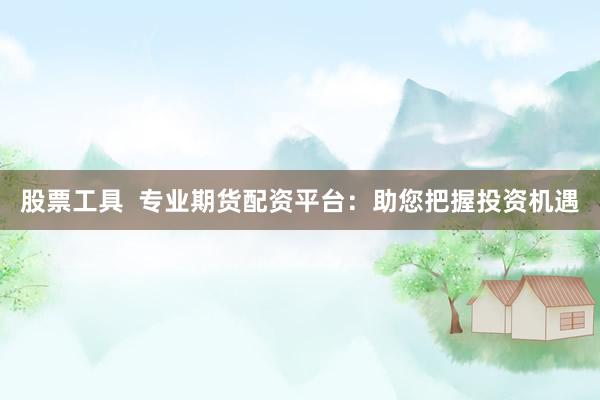 股票工具  专业期货配资平台：助您把握投资机遇