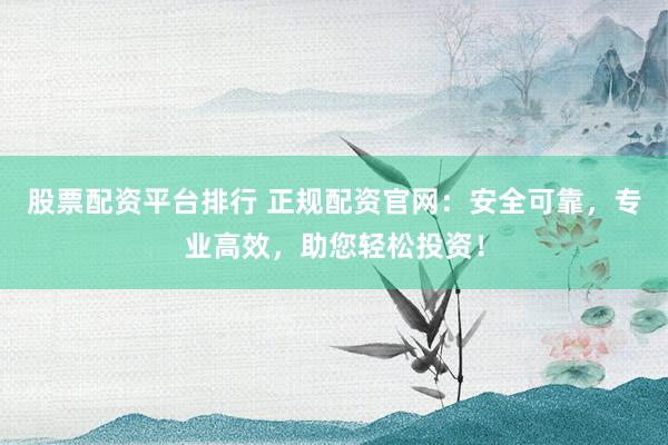 股票配资平台排行 正规配资官网：安全可靠，专业高效，助您轻松投资！