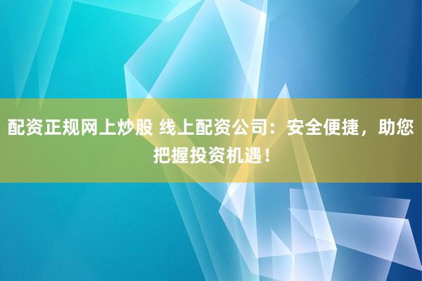配资正规网上炒股 线上配资公司：安全便捷，助您把握投资机遇！