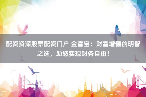 配资资深股票配资门户 金富宝：财富增值的明智之选，助您实现财务自由！