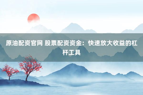 原油配资官网 股票配资资金：快速放大收益的杠杆工具