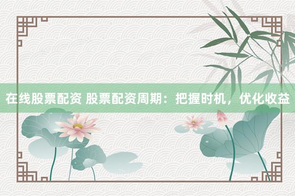 在线股票配资 股票配资周期：把握时机，优化收益