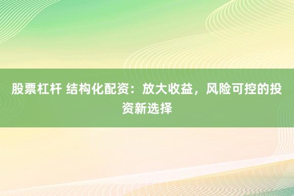 股票杠杆 结构化配资：放大收益，风险可控的投资新选择