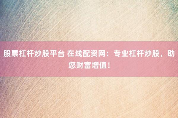 股票杠杆炒股平台 在线配资网：专业杠杆炒股，助您财富增值！