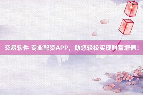 交易软件 专业配资APP，助您轻松实现财富增值！
