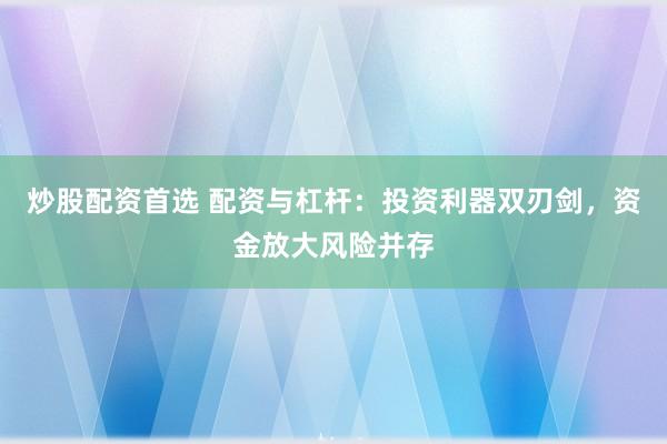 炒股配资首选 配资与杠杆：投资利器双刃剑，资金放大风险并存