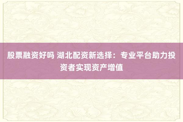 股票融资好吗 湖北配资新选择：专业平台助力投资者实现资产增值