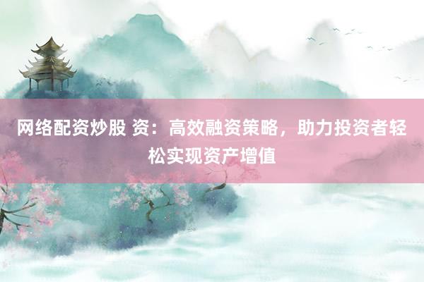 网络配资炒股 资：高效融资策略，助力投资者轻松实现资产增值