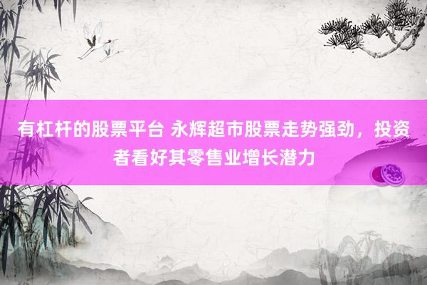 有杠杆的股票平台 永辉超市股票走势强劲，投资者看好其零售业增长潜力