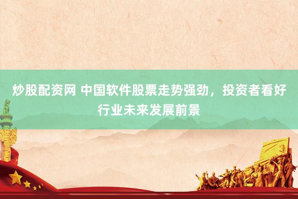 炒股配资网 中国软件股票走势强劲，投资者看好行业未来发展前景