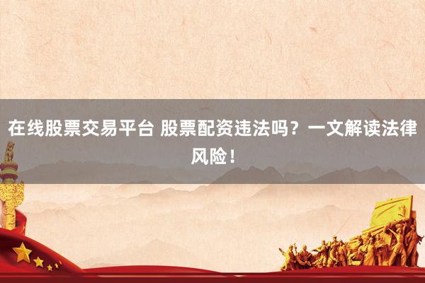 在线股票交易平台 股票配资违法吗？一文解读法律风险！