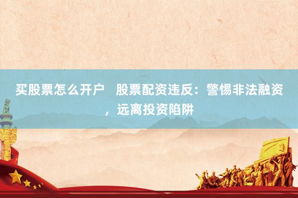 买股票怎么开户   股票配资违反：警惕非法融资，远离投资陷阱