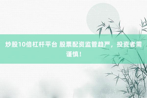 炒股10倍杠杆平台 股票配资监管趋严，投资者需谨慎！