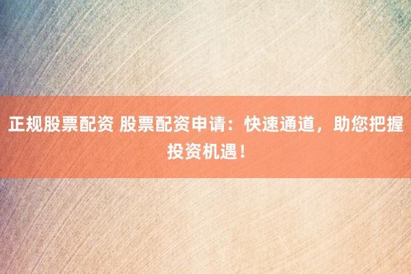 正规股票配资 股票配资申请：快速通道，助您把握投资机遇！