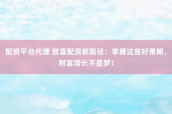 配资平台代理 致富配资新路径：掌握这些好策略，财富增长不是梦！