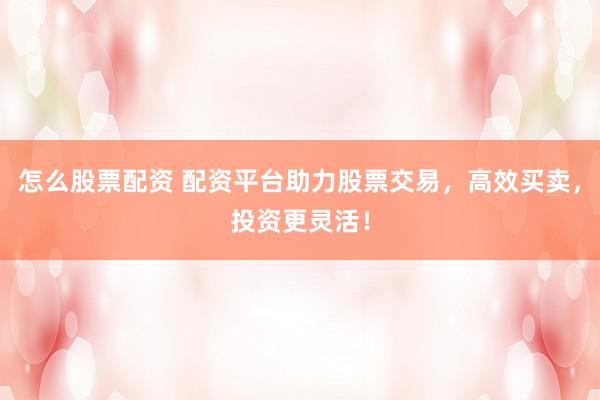 怎么股票配资 配资平台助力股票交易，高效买卖，投资更灵活！