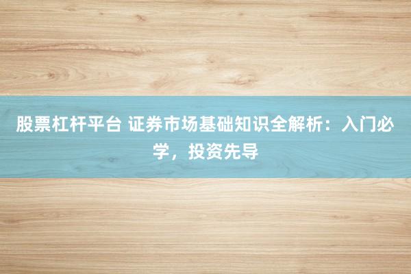 股票杠杆平台 证券市场基础知识全解析：入门必学，投资先导