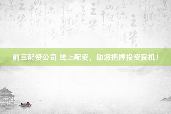 前三配资公司 线上配资，助您把握投资良机！